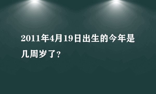 2011年4月19日出生的今年是几周岁了？