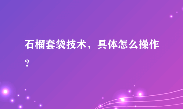 石榴套袋技术，具体怎么操作？