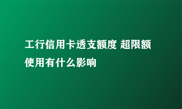 工行信用卡透支额度 超限额使用有什么影响