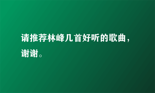 请推荐林峰几首好听的歌曲，谢谢。