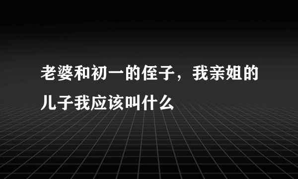 老婆和初一的侄子，我亲姐的儿子我应该叫什么