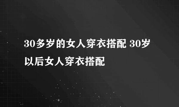 30多岁的女人穿衣搭配 30岁以后女人穿衣搭配