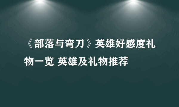 《部落与弯刀》英雄好感度礼物一览 英雄及礼物推荐