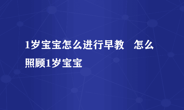 1岁宝宝怎么进行早教   怎么照顾1岁宝宝