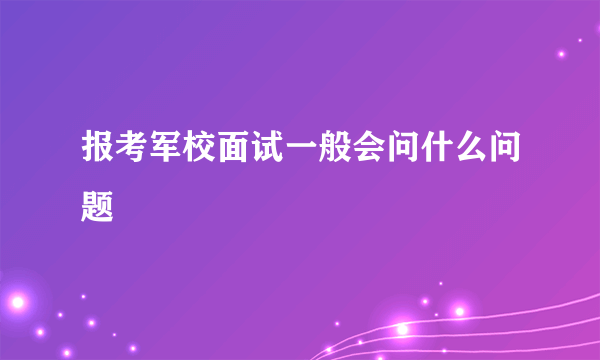 报考军校面试一般会问什么问题