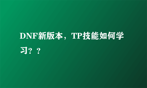 DNF新版本，TP技能如何学习？？