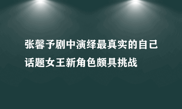 张馨予剧中演绎最真实的自己话题女王新角色颇具挑战