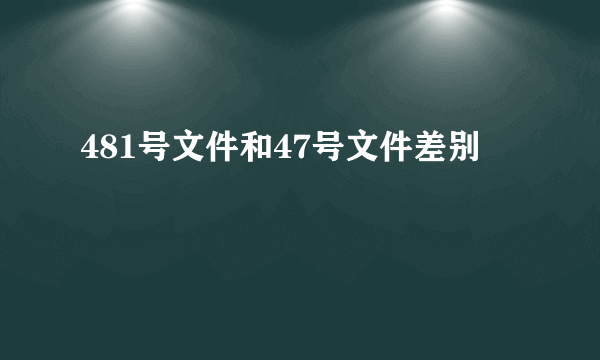 481号文件和47号文件差别