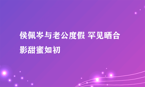 侯佩岑与老公度假 罕见晒合影甜蜜如初