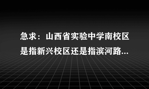 急求：山西省实验中学南校区是指新兴校区还是指滨河路附近那个新校区