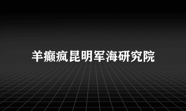 羊癫疯昆明军海研究院