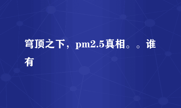 穹顶之下，pm2.5真相。。谁有