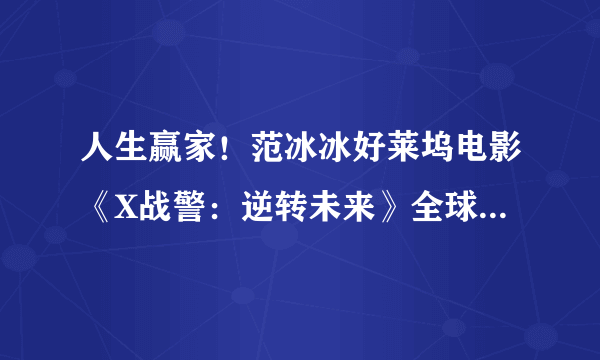 人生赢家！范冰冰好莱坞电影《X战警：逆转未来》全球票房46.36亿