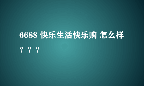 6688 快乐生活快乐购 怎么样？？？