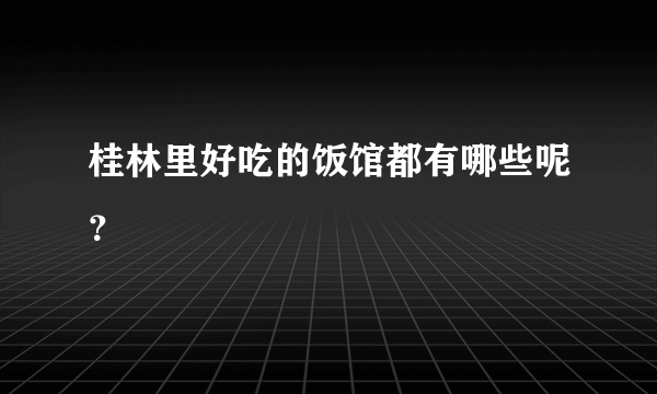 桂林里好吃的饭馆都有哪些呢？