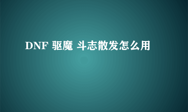 DNF 驱魔 斗志散发怎么用