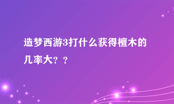 造梦西游3打什么获得檀木的几率大？？