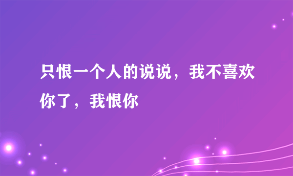 只恨一个人的说说，我不喜欢你了，我恨你