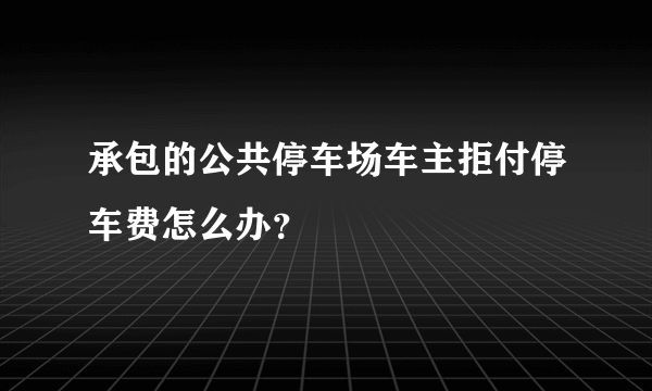 承包的公共停车场车主拒付停车费怎么办？