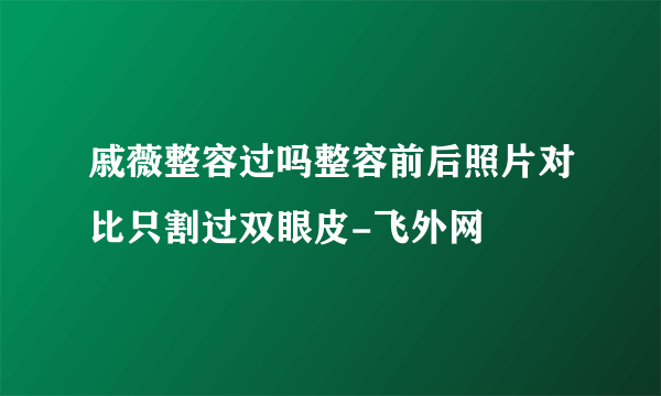 戚薇整容过吗整容前后照片对比只割过双眼皮-飞外网