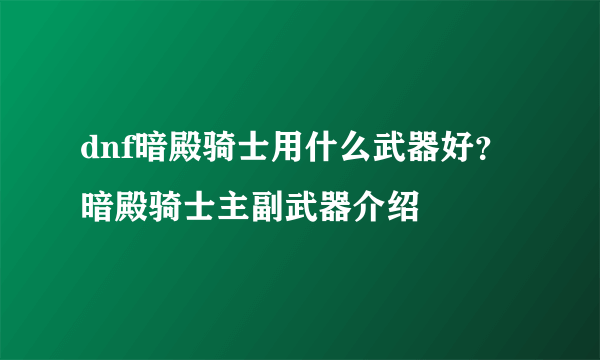 dnf暗殿骑士用什么武器好？暗殿骑士主副武器介绍