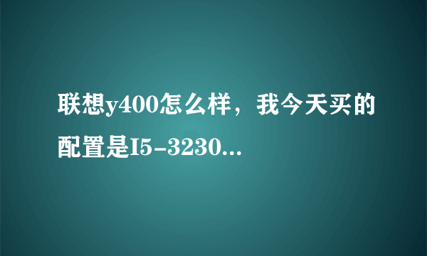 联想y400怎么样，我今天买的配置是I5-3230M,2G独显，GT750M显卡，4G内存，1T硬盘，5250正规入手的，值吗