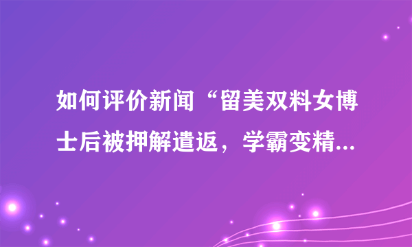 如何评价新闻“留美双料女博士后被押解遣返，学霸变精神分裂”