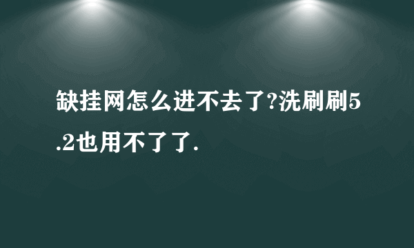 缺挂网怎么进不去了?洗刷刷5.2也用不了了.