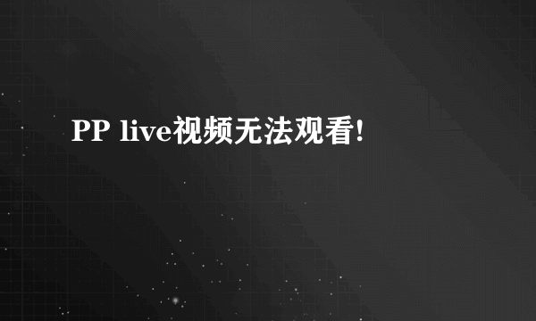 PP live视频无法观看!