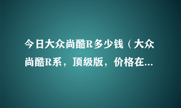 今日大众尚酷R多少钱（大众尚酷R系，顶级版，价格在多少钱啊！）