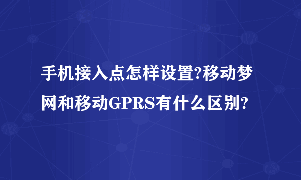 手机接入点怎样设置?移动梦网和移动GPRS有什么区别?