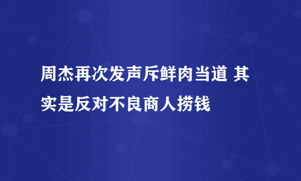 周杰再次发声斥鲜肉当道 其实是反对不良商人捞钱