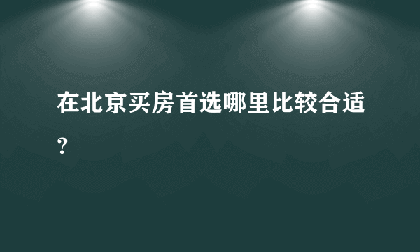 在北京买房首选哪里比较合适？