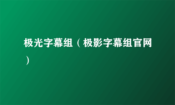 极光字幕组（极影字幕组官网）