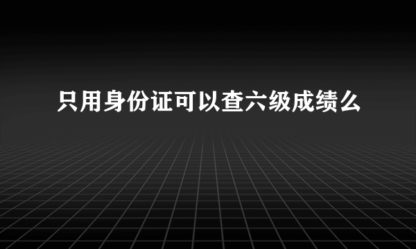 只用身份证可以查六级成绩么