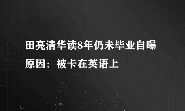 田亮清华读8年仍未毕业自曝原因：被卡在英语上