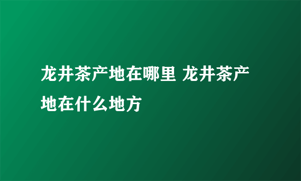 龙井茶产地在哪里 龙井茶产地在什么地方