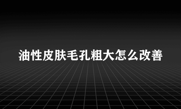 油性皮肤毛孔粗大怎么改善