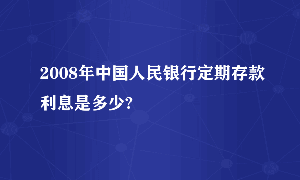 2008年中国人民银行定期存款利息是多少?