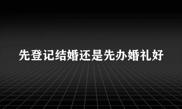 先登记结婚还是先办婚礼好