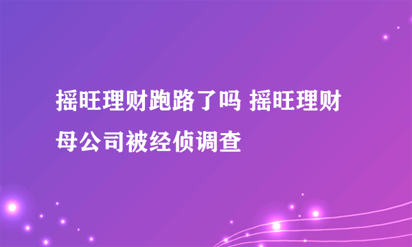 摇旺理财跑路了吗 摇旺理财母公司被经侦调查