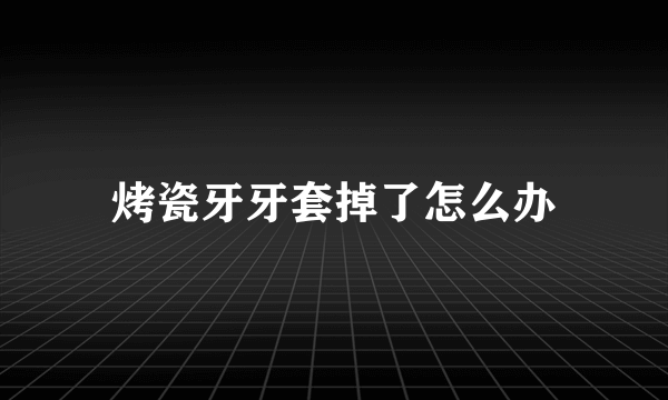 烤瓷牙牙套掉了怎么办