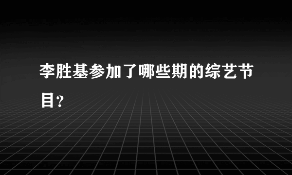 李胜基参加了哪些期的综艺节目？