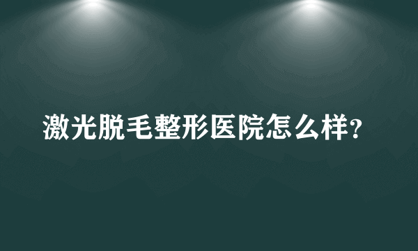 激光脱毛整形医院怎么样？