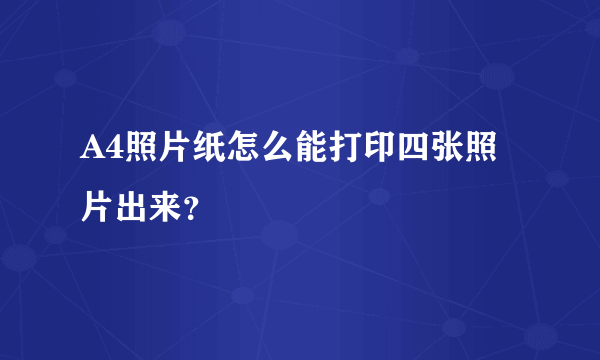 A4照片纸怎么能打印四张照片出来？