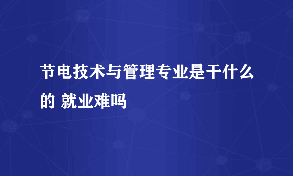 节电技术与管理专业是干什么的 就业难吗