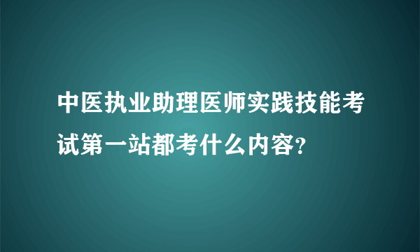 中医执业助理医师实践技能考试第一站都考什么内容？