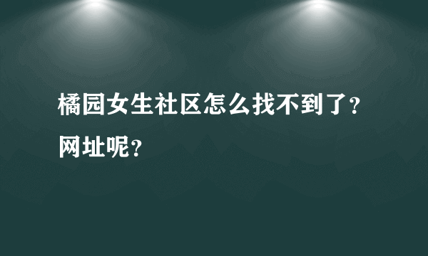 橘园女生社区怎么找不到了？网址呢？