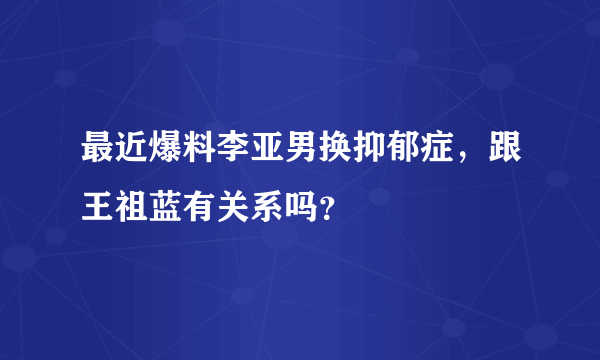 最近爆料李亚男换抑郁症，跟王祖蓝有关系吗？