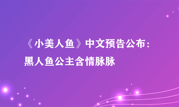 《小美人鱼》中文预告公布：黑人鱼公主含情脉脉